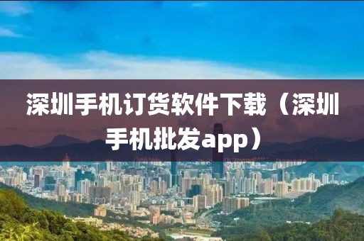 深圳手机订货软件下载（深圳手机批发app）